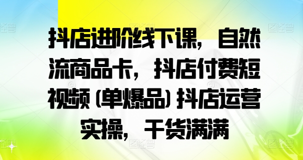 抖店进阶线下课，自然流商品卡，抖店付费短视频(单爆品)抖店运营实操，干货满满-6688资源库