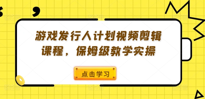 游戏发行人计划视频剪辑课程，保姆级教学实操-6688资源库