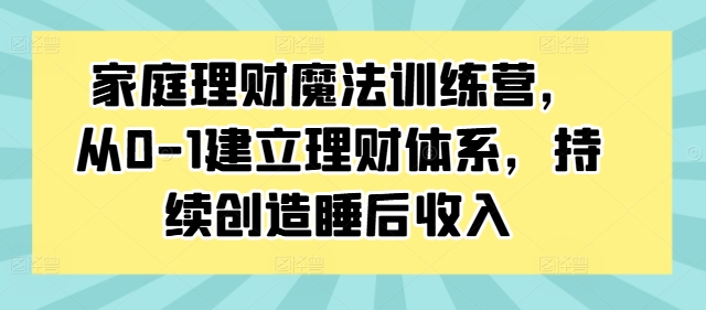 家庭理财魔法训练营，从0-1建立理财体系，持续创造睡后收入-6688资源库