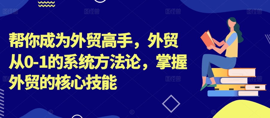 帮你成为外贸高手,外贸从0-1的系统方法论,掌握外贸的核心技能-6688资源库