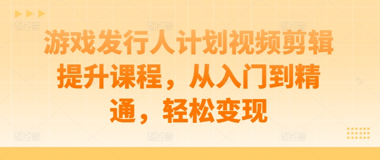 游戏发行人计划视频剪辑提升课程，从入门到精通，轻松变现-6688资源库