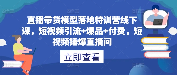直播带货模型落地特训营线下课，​短视频引流+爆品+付费，短视频锤爆直播间-6688资源库