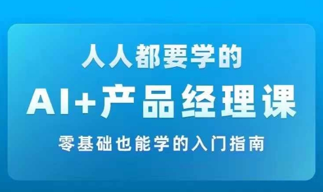 AI +产品经理实战项目必修课，从零到一教你学ai，零基础也能学的入门指南-6688资源库