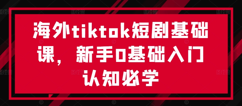 海外tiktok短剧基础课，新手0基础入门认知必学-6688资源库