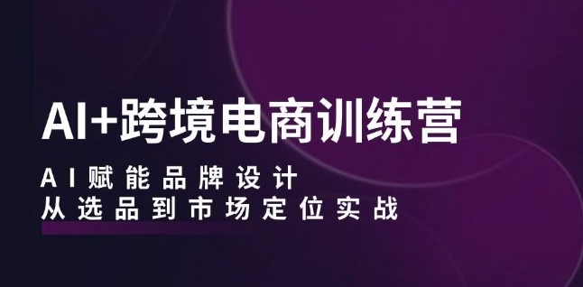 AI+跨境电商训练营：AI赋能品牌设计，从选品到市场定位实战-6688资源库
