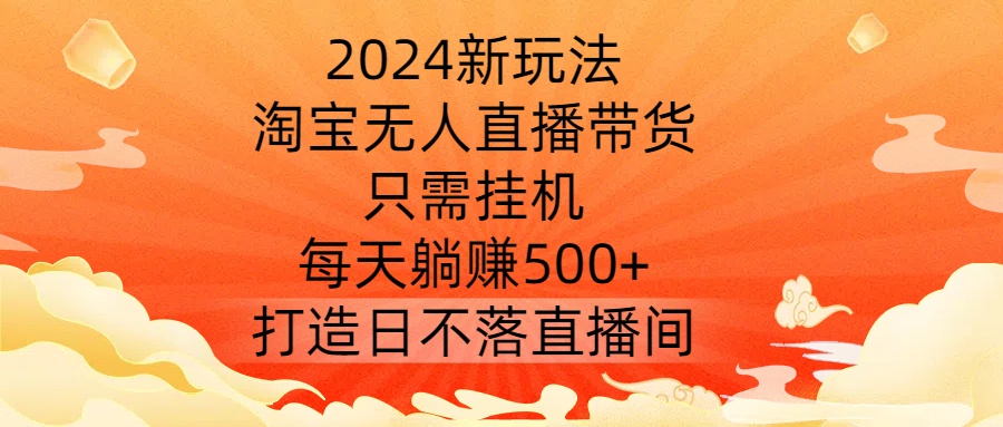 2024新玩法，淘宝无人直播带货，只需挂机，每天躺赚500+ 打造日不落直播间【揭秘】-6688资源库