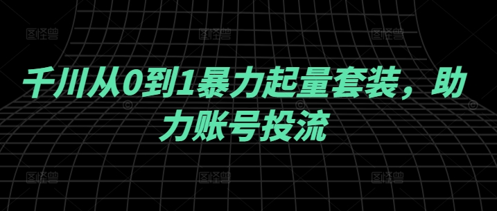 千川从0到1暴力起量套装，助力账号投流-6688资源库