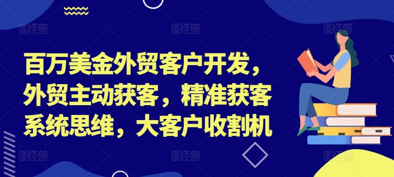 百万美金外贸客户开发，外贸主动获客，精准获客系统思维，大客户收割机-6688资源库