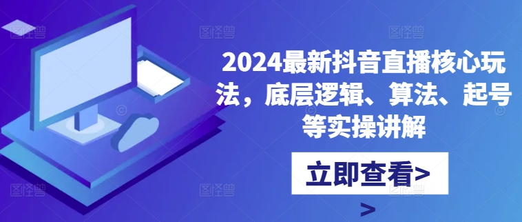 2024最新抖音直播核心玩法,底层逻辑、算法、起号等实操讲解-6688资源库