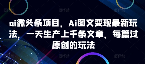 ai微头条项目，Ai图文变现最新玩法，一天生产上千条文章，每篇过原创的玩法-6688资源库