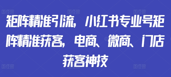 矩阵精准引流，小红书专业号矩阵精准获客，电商、微商、门店获客神技-6688资源库