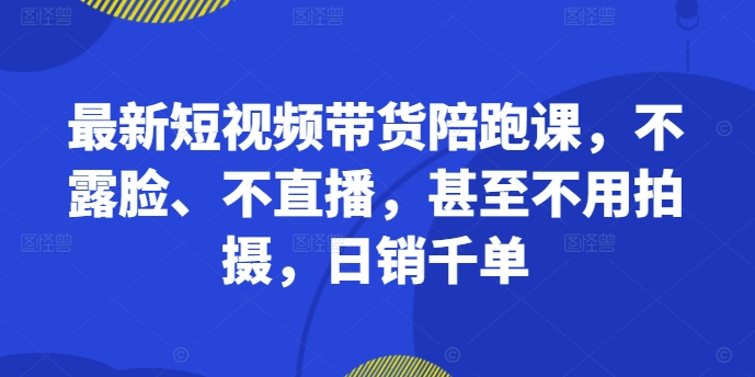 最新短视频带货陪跑课，不露脸、不直播，甚至不用拍摄，日销千单-6688资源库