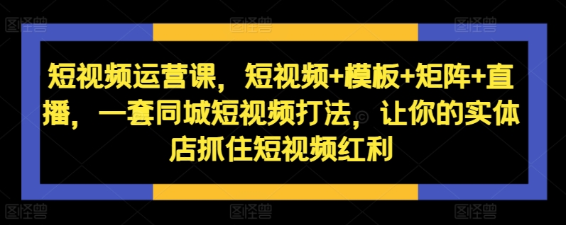 短视频运营课，短视频+模板+矩阵+直播，一套同城短视频打法，让你的实体店抓住短视频红利-6688资源库