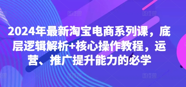 2024年最新淘宝电商系列课，底层逻辑解析+核心操作教程，运营、推广提升能力的必学-6688资源库