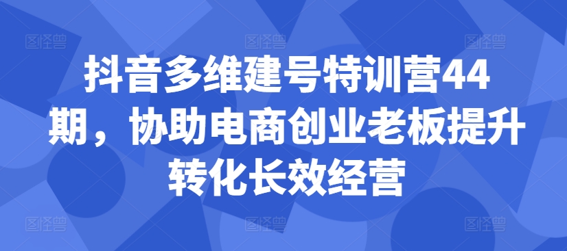 抖音多维建号特训营44期,协助电商创业老板提升转化长效经营-6688资源库