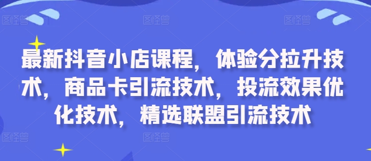 最新抖音小店课程，体验分拉升技术，商品卡引流技术，投流效果优化技术，精选联盟引流技术-6688资源库