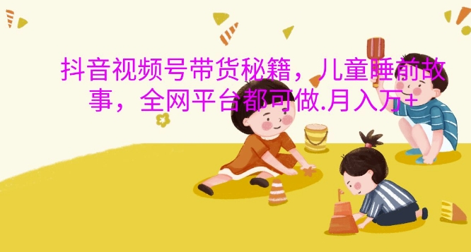 抖音视频号带货秘籍，儿童睡前故事，全网平台都可做，月入过W【揭秘】-6688资源库