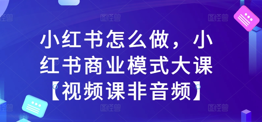小红书怎么做，小红书商业模式大课【视频课非音频】-6688资源库