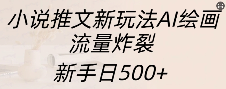 小说推文新玩法AI绘画，流量炸裂，新手日500+【揭秘】-6688资源库