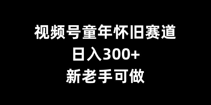 视频号童年怀旧赛道，日入300+，新老手可做【揭秘】-6688资源库