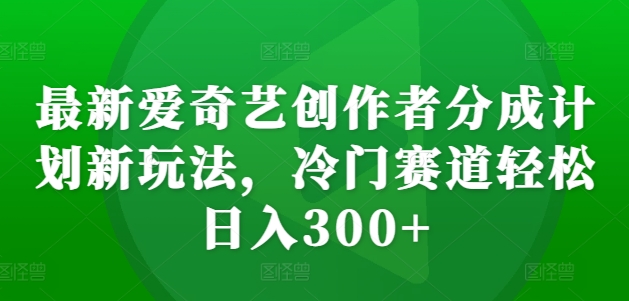 最新爱奇艺创作者分成计划新玩法，冷门赛道轻松日入300+【揭秘】-6688资源库