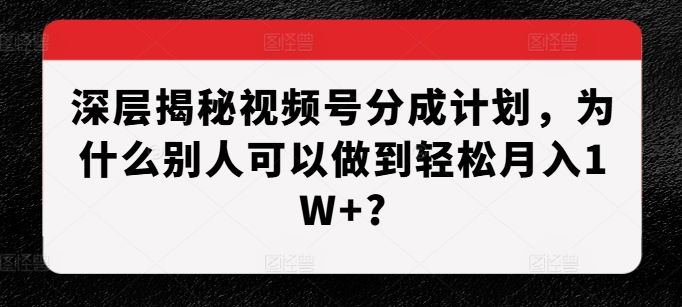 深层揭秘视频号分成计划，为什么别人可以做到轻松月入1W+?-6688资源库