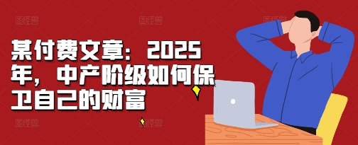 某付费文章：2025年，中产阶级如何保卫自己的财富-6688资源库