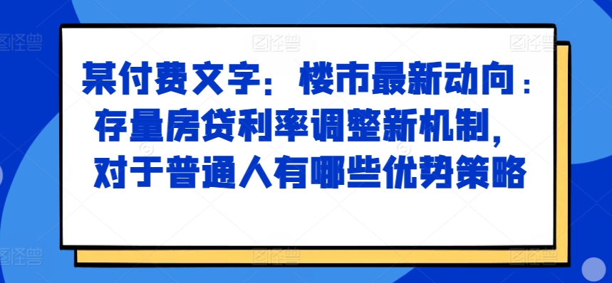 某付费文章:楼市最新动向,存量房贷利率调整新机制,对于普通人有哪些优势策略-6688资源库