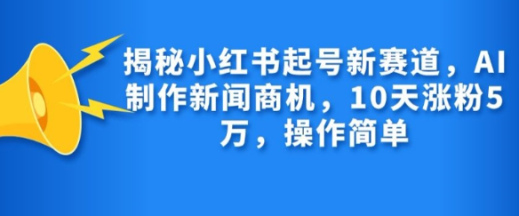揭秘小红书起号新赛道，AI制作新闻商机，10天涨粉1万，操作简单-6688资源库