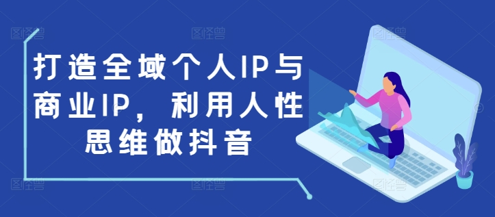 打造全域个人IP与商业IP，利用人性思维做抖音-6688资源库