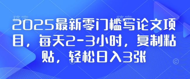 2025最新零门槛写论文项目，每天2-3小时，复制粘贴，轻松日入3张，附详细资料教程【揭秘】-6688资源库