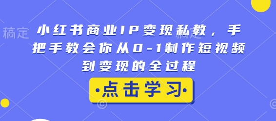 小红书商业IP变现私教，手把手教会你从0-1制作短视频到变现的全过程-6688资源库