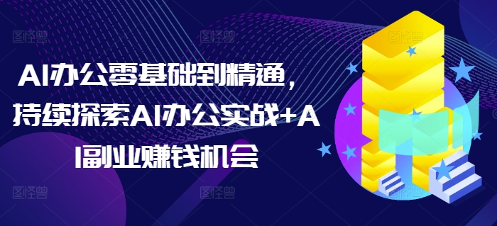 AI办公零基础到精通，持续探索AI办公实战+AI副业赚钱机会-6688资源库