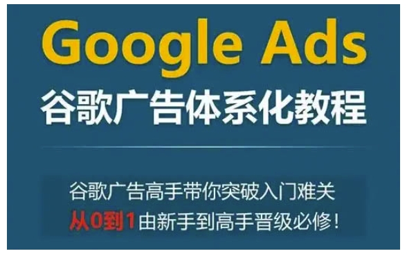Google Ads谷歌广告体系化教程，谷歌广告高手带你突破入门难关，从0到1由新手到高手晋级必修-6688资源库