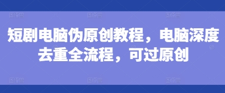 短剧电脑伪原创教程，电脑深度去重全流程，可过原创-6688资源库