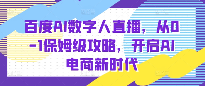 百度AI数字人直播带货,从0-1保姆级攻略,开启AI电商新时代-6688资源库
