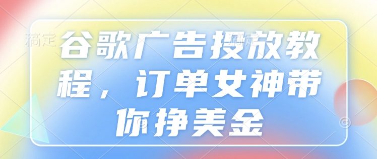 谷歌广告投放教程，订单女神带你挣美金-6688资源库