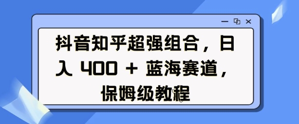 抖音知乎超强组合，日入4张， 蓝海赛道，保姆级教程-6688资源库