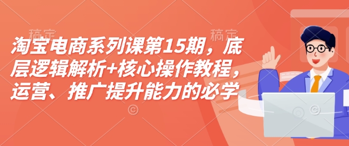 淘宝电商系列课第15期，底层逻辑解析+核心操作教程，运营、推广提升能力的必学课程+配套资料-6688资源库