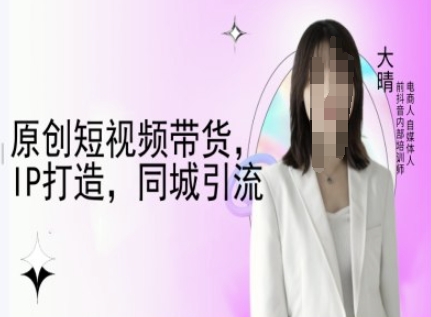原创短视频带货，IP打造，同城引流-大晴自媒体教程-6688资源库