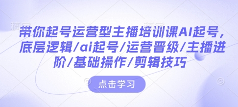 带你起号运营型主播培训课AI起号，底层逻辑/ai起号/运营晋级/主播进阶/基础操作/剪辑技巧-6688资源库