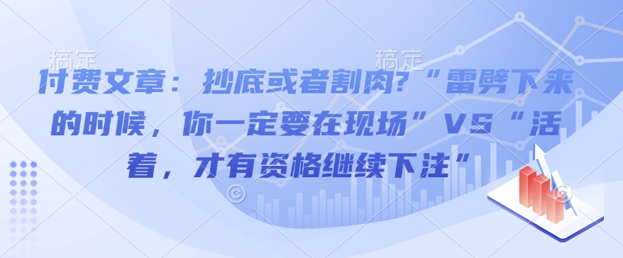 付费文章：抄底或者割肉?“雷劈下来的时候，你一定要在现场”VS“活着，才有资格继续下注”-6688资源库