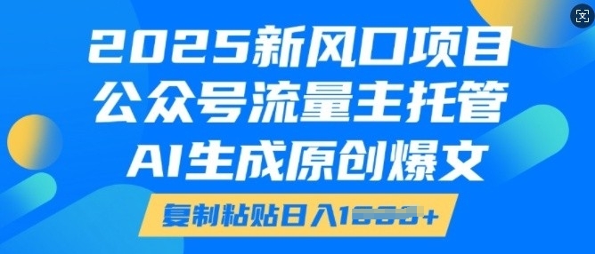 2025新风口项目,公众号流量主托管,AI生成原创爆文,复制粘贴日入多张-6688资源库