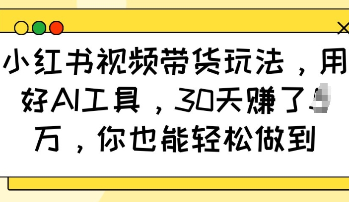 小红书视频带货玩法，用好AI工具，30天收益过W，你也能轻松做到-6688资源库