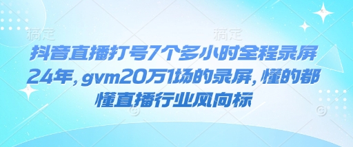 抖音直播打号7个多小时全程录屏24年，gvm20万1场的录屏，懂的都懂直播行业风向标-6688资源库