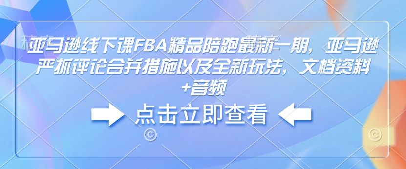 亚马逊线下课FBA精品陪跑最新一期，亚马逊严抓评论合并措施以及全新玩法，文档资料+音频-6688资源库