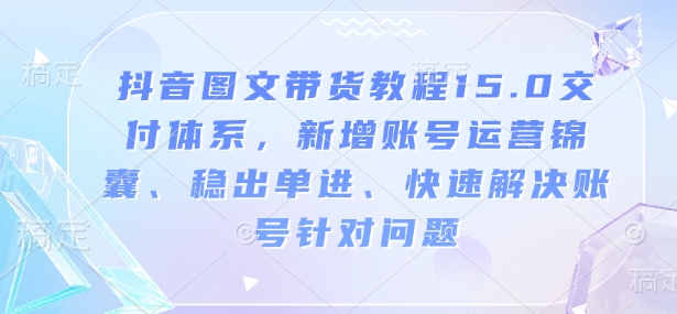 抖音图文带货教程15.0交付体系，新增账号运营锦囊、稳出单进、快速解决账号针对问题-6688资源库