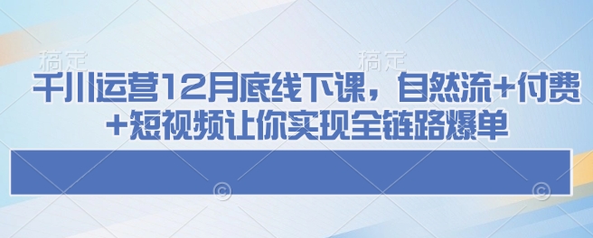 千川运营12月底线下课，自然流+付费+短视频让你实现全链路爆单-6688资源库