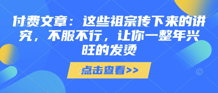 付费文章：这些祖宗传下来的讲究，不服不行，让你一整年兴旺的发烫!(全文收藏)-6688资源库
