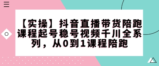 【实操】抖音直播带货陪跑课程起号稳号视频千川全系列,从0到1课程陪跑-6688资源库